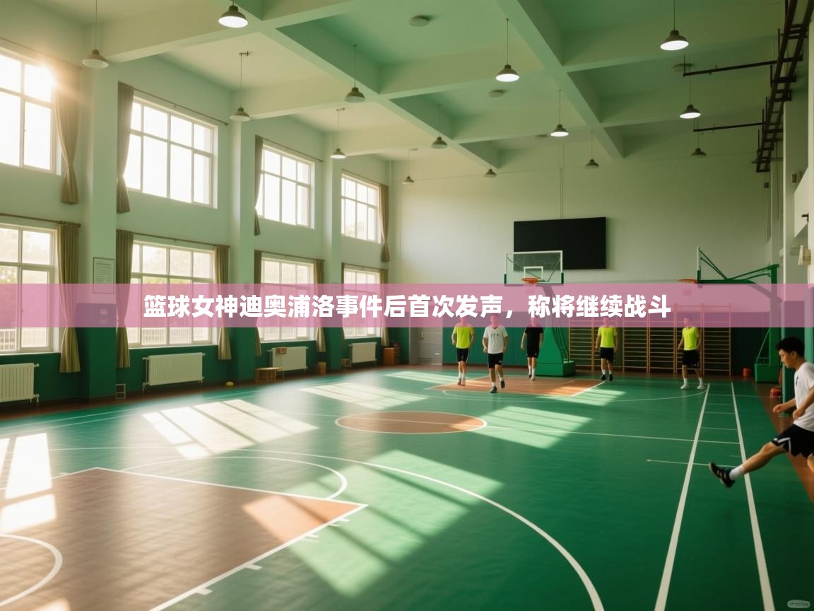 篮球女神迪奥浦洛事件后首次发声，称将继续战斗